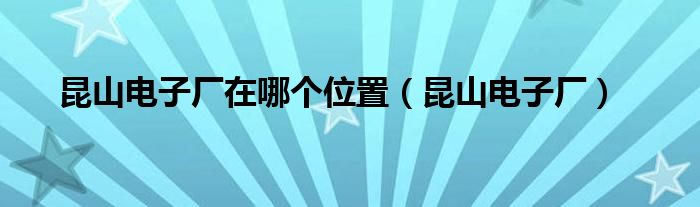 昆山電子廠在哪個位置（昆山電子廠）