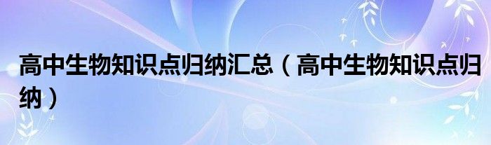 高中生物知識(shí)點(diǎn)歸納匯總（高中生物知識(shí)點(diǎn)歸納）