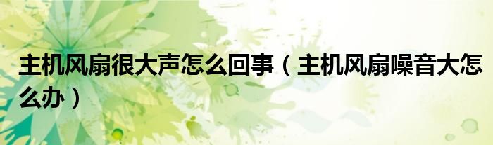 主機(jī)風(fēng)扇很大聲怎么回事（主機(jī)風(fēng)扇噪音大怎么辦）