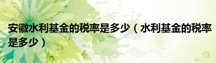 安徽水利基金的稅率是多少（水利基金的稅率是多少）