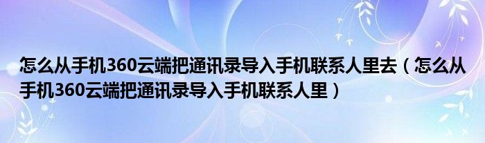 怎么從手機(jī)360云端把通訊錄導(dǎo)入手機(jī)聯(lián)系人里去（怎么從手機(jī)360云端把通訊錄導(dǎo)入手機(jī)聯(lián)系人里）
