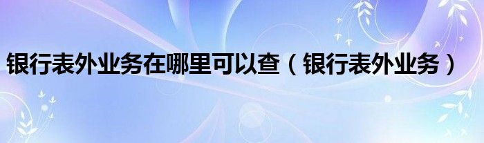 銀行表外業(yè)務在哪里可以查（銀行表外業(yè)務）
