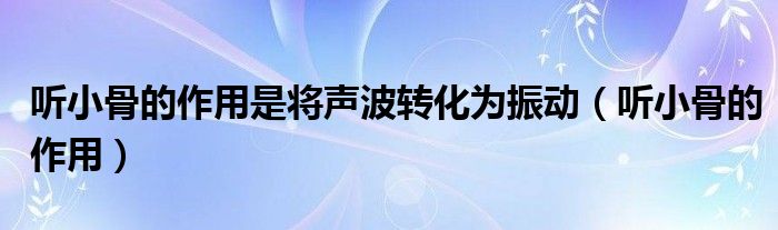聽小骨的作用是將聲波轉(zhuǎn)化為振動（聽小骨的作用）