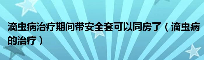 滴蟲病治療期間帶安全套可以同房了（滴蟲病的治療）