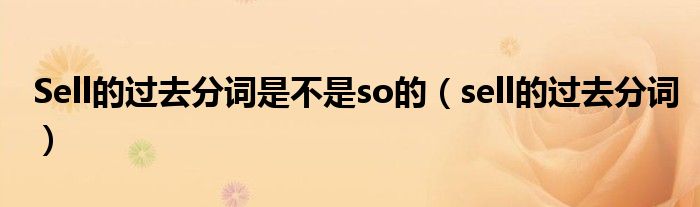 Sell的過去分詞是不是so的（sell的過去分詞）