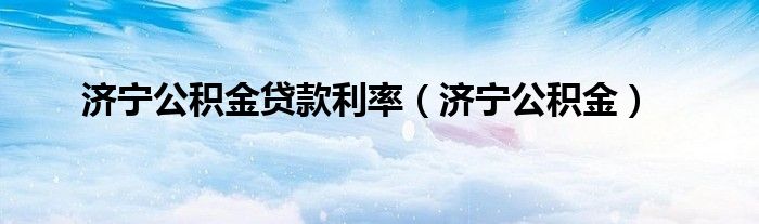 濟(jì)寧公積金貸款利率（濟(jì)寧公積金）
