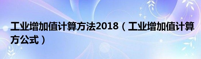 工業(yè)增加值計(jì)算方法2018（工業(yè)增加值計(jì)算方公式）