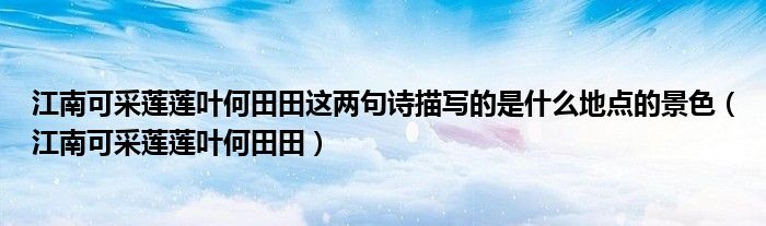 江南可采蓮蓮葉何田田這兩句詩(shī)描寫(xiě)的是什么地點(diǎn)的景色（江南可采蓮蓮葉何田田）