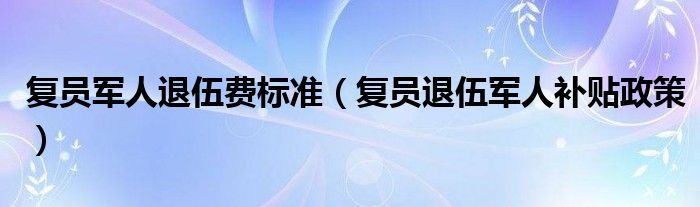 復(fù)員軍人退伍費(fèi)標(biāo)準(zhǔn)（復(fù)員退伍軍人補(bǔ)貼政策）