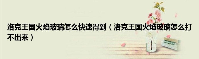 洛克王國火焰玻璃怎么快速得到（洛克王國火焰玻璃怎么打不出來）