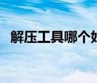 解壓工具哪個(gè)好用手機(jī)（解壓工具哪個(gè)好）