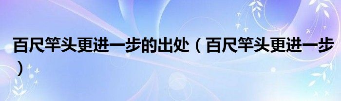 百尺竿頭更進(jìn)一步的出處（百尺竿頭更進(jìn)一步）