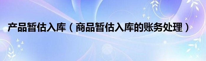 產(chǎn)品暫估入庫(kù)（商品暫估入庫(kù)的賬務(wù)處理）