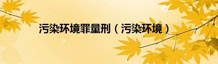 污染環(huán)境罪量刑（污染環(huán)境）