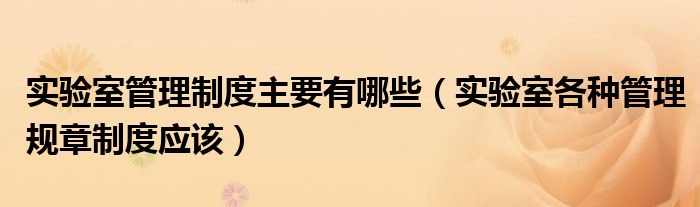 實(shí)驗(yàn)室管理制度主要有哪些（實(shí)驗(yàn)室各種管理規(guī)章制度應(yīng)該）
