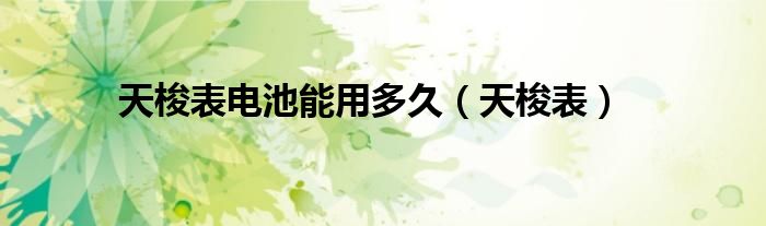 天梭表電池能用多久（天梭表）