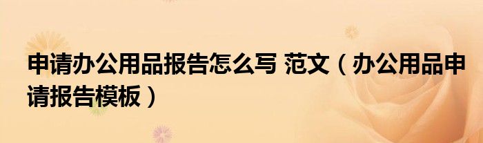 申請(qǐng)辦公用品報(bào)告怎么寫(xiě) 范文（辦公用品申請(qǐng)報(bào)告模板）