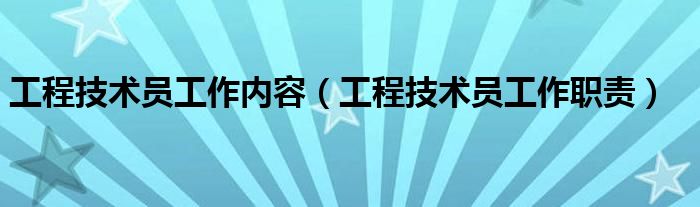 工程技術員工作內容（工程技術員工作職責）