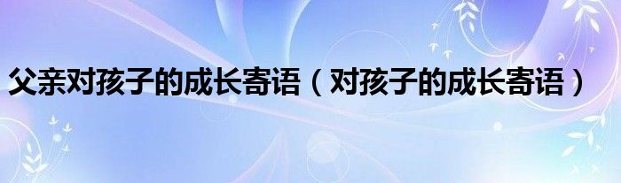 父親對孩子的成長寄語（對孩子的成長寄語）