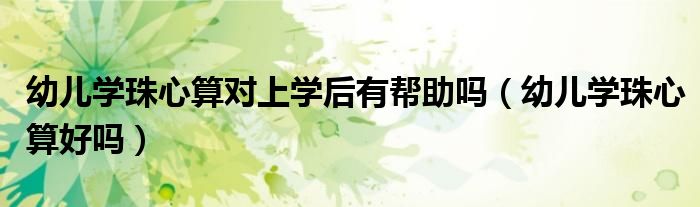 幼兒學(xué)珠心算對(duì)上學(xué)后有幫助嗎（幼兒學(xué)珠心算好嗎）