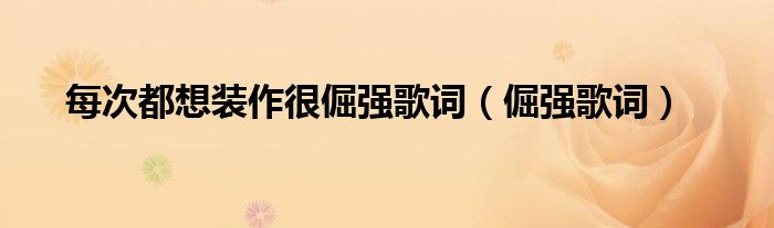 每次都想裝作很倔強(qiáng)歌詞（倔強(qiáng)歌詞）
