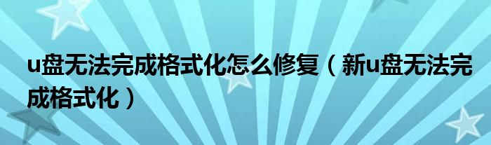 u盤(pán)無(wú)法完成格式化怎么修復(fù)（新u盤(pán)無(wú)法完成格式化）