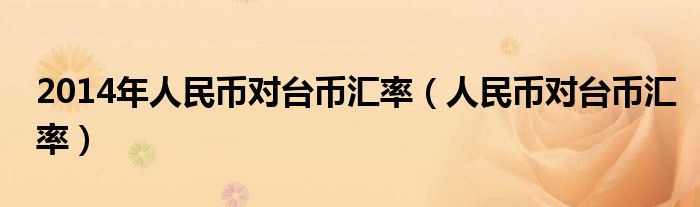 2014年人民幣對臺幣匯率（人民幣對臺幣匯率）