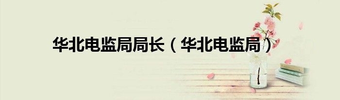 華北電監(jiān)局局長（華北電監(jiān)局）