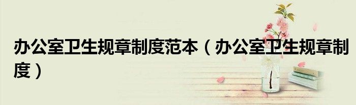 辦公室衛(wèi)生規(guī)章制度范本（辦公室衛(wèi)生規(guī)章制度）