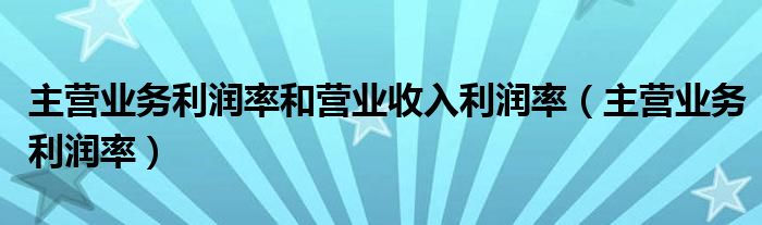 主營業(yè)務(wù)利潤率和營業(yè)收入利潤率（主營業(yè)務(wù)利潤率）