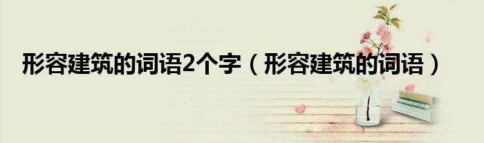 形容建筑的詞語2個(gè)字（形容建筑的詞語）