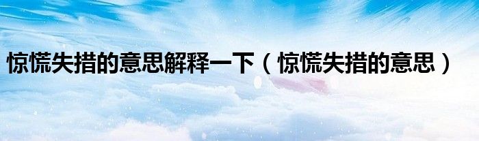 驚慌失措的意思解釋一下（驚慌失措的意思）