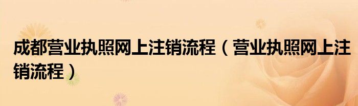 成都營業(yè)執(zhí)照網(wǎng)上注銷流程（營業(yè)執(zhí)照網(wǎng)上注銷流程）