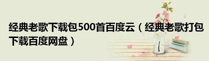 經(jīng)典老歌下載包500首百度云（經(jīng)典老歌打包下載百度網(wǎng)盤）
