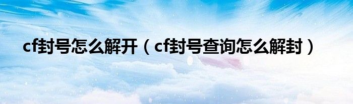 cf封號怎么解開（cf封號查詢怎么解封）