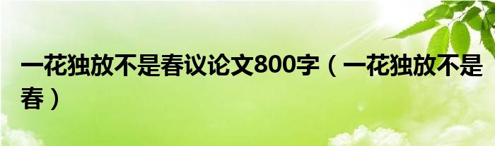 一花獨(dú)放不是春議論文800字（一花獨(dú)放不是春）