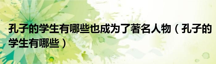 孔子的學(xué)生有哪些也成為了著名人物（孔子的學(xué)生有哪些）