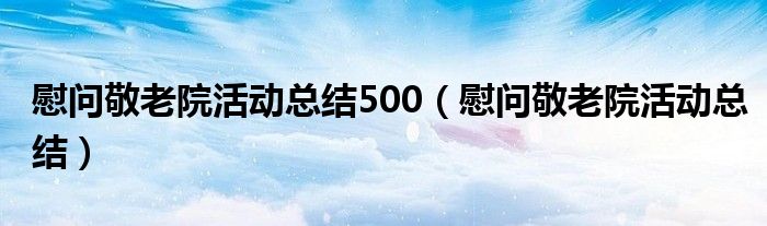 慰問敬老院活動(dòng)總結(jié)500（慰問敬老院活動(dòng)總結(jié)）