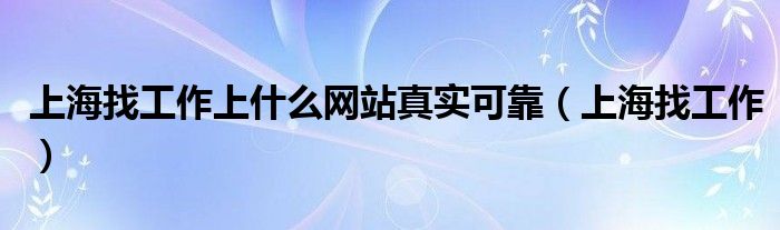 上海找工作上什么網(wǎng)站真實(shí)可靠（上海找工作）