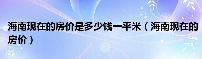海南現(xiàn)在的房價(jià)是多少錢一平米（海南現(xiàn)在的房價(jià)）