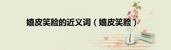 嬉皮笑臉的近義詞（嬉皮笑臉）