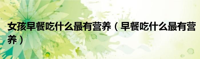 女孩早餐吃什么最有營養(yǎng)（早餐吃什么最有營養(yǎng)）
