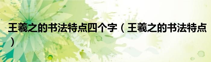 王羲之的書法特點四個字（王羲之的書法特點）