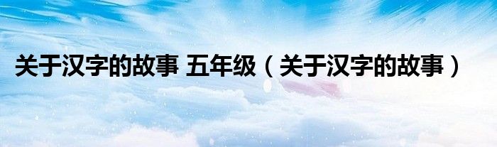 關(guān)于漢字的故事 五年級（關(guān)于漢字的故事）