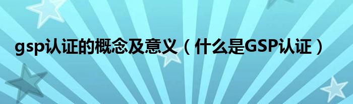 gsp認(rèn)證的概念及意義（什么是GSP認(rèn)證）