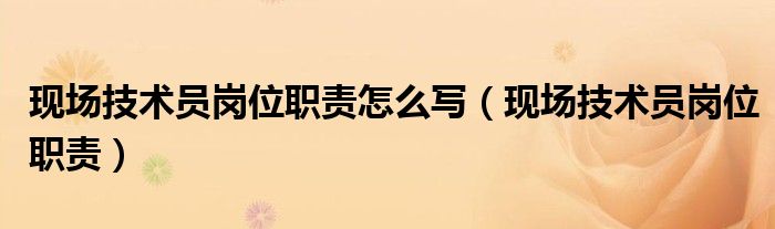 現(xiàn)場技術員崗位職責怎么寫（現(xiàn)場技術員崗位職責）