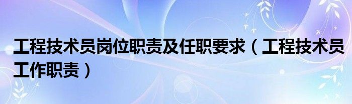 工程技術員崗位職責及任職要求（工程技術員工作職責）