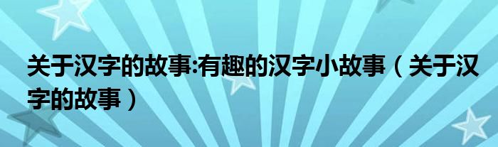 關(guān)于漢字的故事:有趣的漢字小故事（關(guān)于漢字的故事）