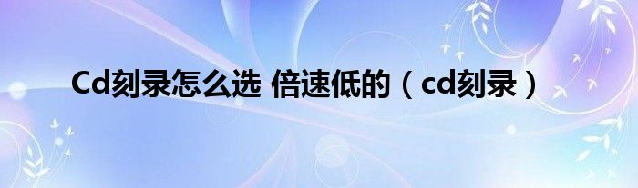 Cd刻錄怎么選 倍速低的（cd刻錄）