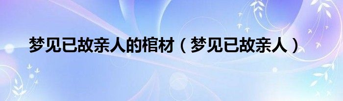 夢(mèng)見(jiàn)已故親人的棺材（夢(mèng)見(jiàn)已故親人）